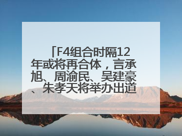 F4组合时隔12年或将再合体，言承旭、周渝民、吴建豪、朱孝天将举办出道25周年演唱会
