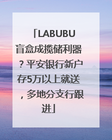 LABUBU盲盒成揽储利器?平安银行新户存5万以上就送,多地分支行跟进